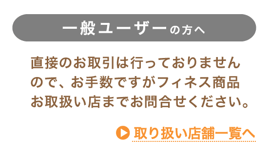 直接のお取引は行っておりませんので、お手数ですがフィネス商品お取扱い店までお問合せください。→取扱店舗一覧へ