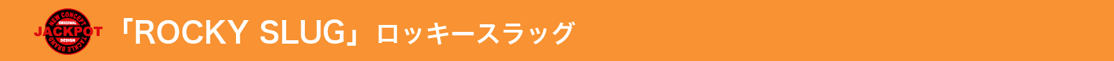 ROCKY SLUG ロッキースラッグ